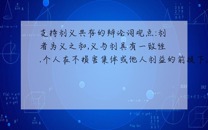 支持利义共存的辩论词观点:利者为义之和,义与利具有一致性.个人在不损害集体或他人利益的前提下,应当追求正当的物质利益.