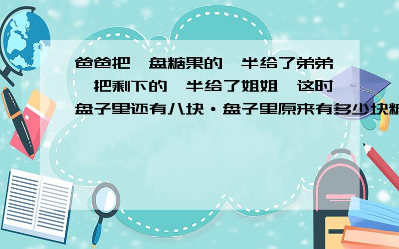 爸爸把一盘糖果的一半给了弟弟,把剩下的一半给了姐姐,这时盘子里还有八块·盘子里原来有多少块糖果?