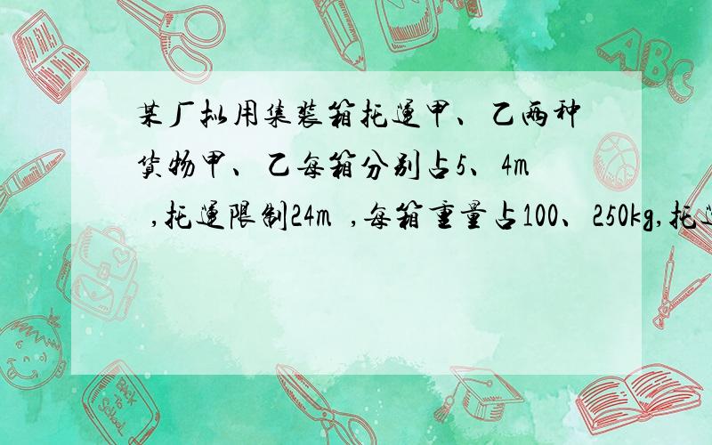 某厂拟用集装箱托运甲、乙两种货物甲、乙每箱分别占5、4m³,托运限制24m³,每箱重量占100、250kg,托运限制650kg,甲、乙每箱利润分别为2000、1000元.甲乙两种货物应各托运的箱数为多少?