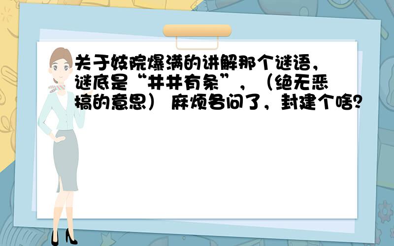 关于妓院爆满的讲解那个谜语，谜底是“井井有条”，（绝无恶搞的意思） 麻烦各问了，封建个啥？