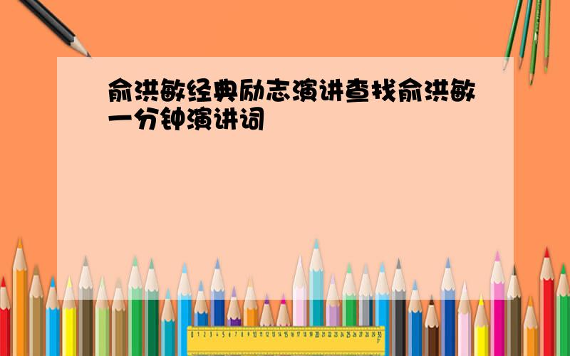 俞洪敏经典励志演讲查找俞洪敏一分钟演讲词