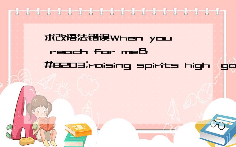 求改语法错误When you reach for me​raising spirits high​god knows that​I’ll be the one​standing by​through good and through trying times劳烦把它改成语法正确通顺的句子