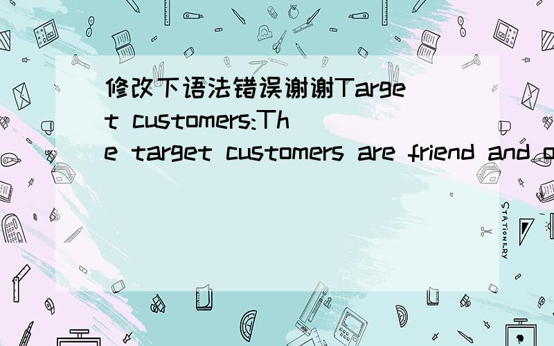 修改下语法错误谢谢Target customers:The target customers are friend and other people who are resting in park.Due to real situation like capital,size and so on,management has to give up most customers.In addition,choose target customers also n