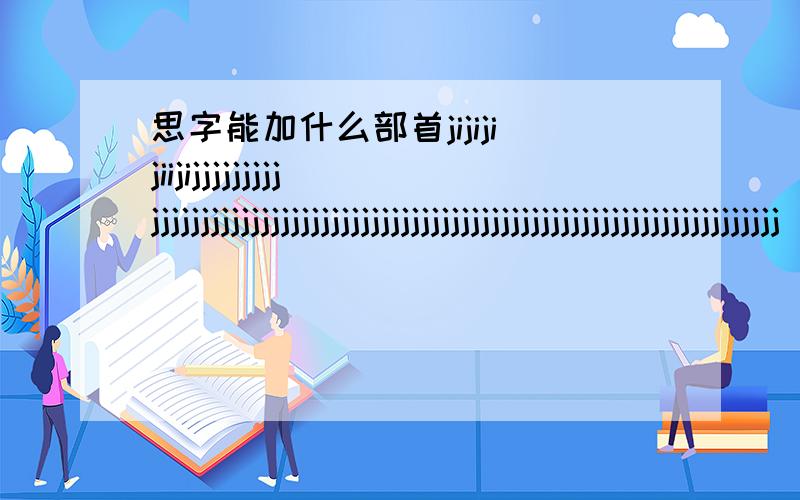 思字能加什么部首jijijijiijijjjjjjjjjjjjjjjjjjjjjjjjjjjjjjjjjjjjjjjjjjjjjjjjjjjjjjjjjjjjjjjjjjjjjjjj