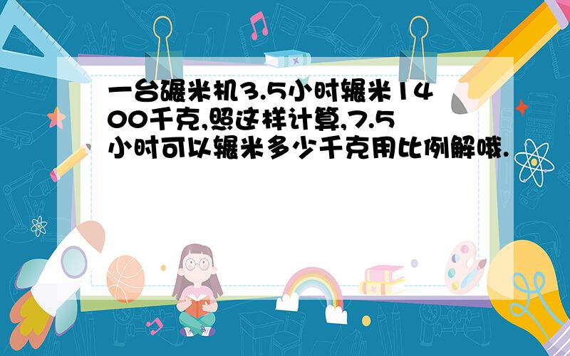 一台碾米机3.5小时辗米1400千克,照这样计算,7.5小时可以辗米多少千克用比例解哦.