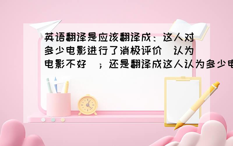 英语翻译是应该翻译成：这人对多少电影进行了消极评价（认为电影不好）；还是翻译成这人认为多少电影是悲伤的?