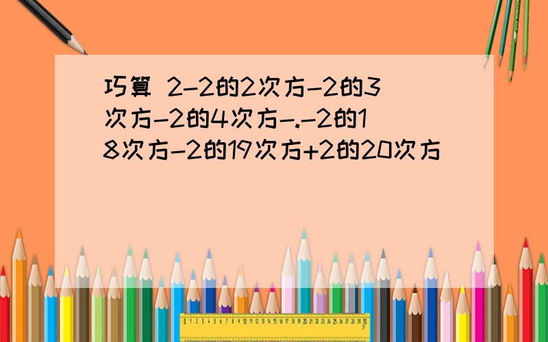 巧算 2-2的2次方-2的3次方-2的4次方-.-2的18次方-2的19次方+2的20次方