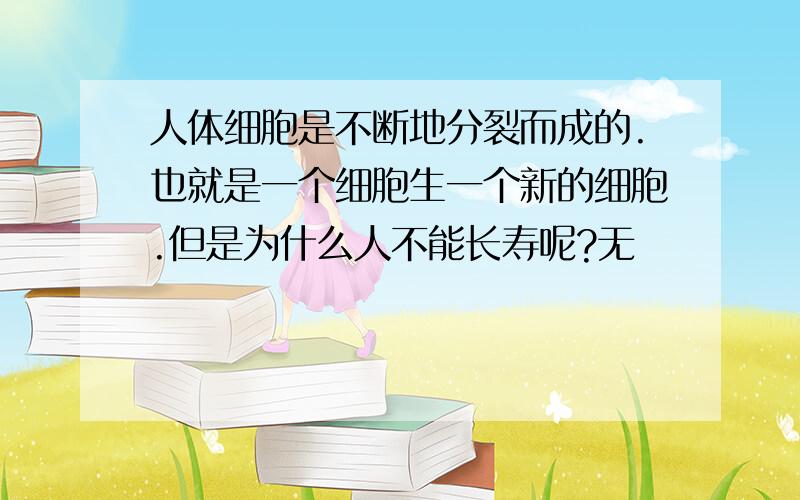 人体细胞是不断地分裂而成的.也就是一个细胞生一个新的细胞.但是为什么人不能长寿呢?无