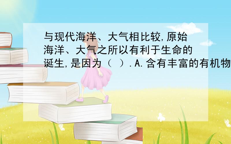 与现代海洋、大气相比较,原始海洋、大气之所以有利于生命的诞生,是因为（ ）.A.含有丰富的有机物和游离氧B.含有丰富的无机盐和不含游离氧C.不含丰富的无机颜料和游离氧D.含有丰富的无