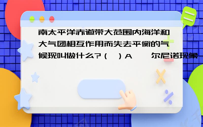 南太平洋赤道带大范围内海洋和大气团相互作用而失去平衡的气候现叫做什么?（ ）A、厄尔尼诺现象 B、海啸 C、台风