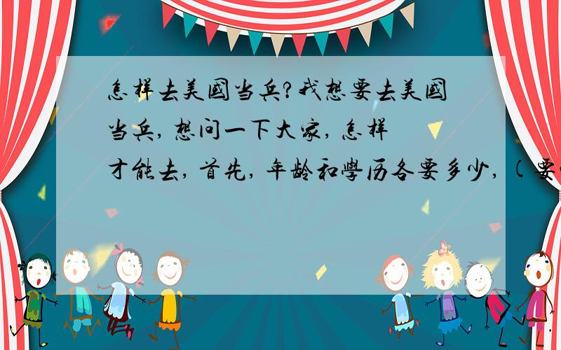 怎样去美国当兵?我想要去美国当兵, 想问一下大家, 怎样才能去, 首先, 年龄和学历各要多少, (要钱吗),能当的话要当多少年, 在那当兵后我就是美国公民了吗. 怎样联系,联系谁?  (望大家帮我