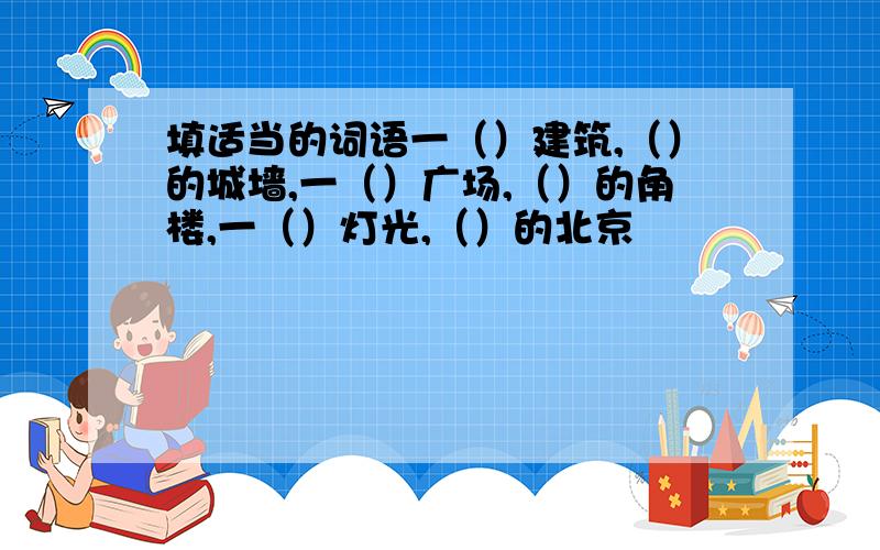 填适当的词语一（）建筑,（）的城墙,一（）广场,（）的角楼,一（）灯光,（）的北京