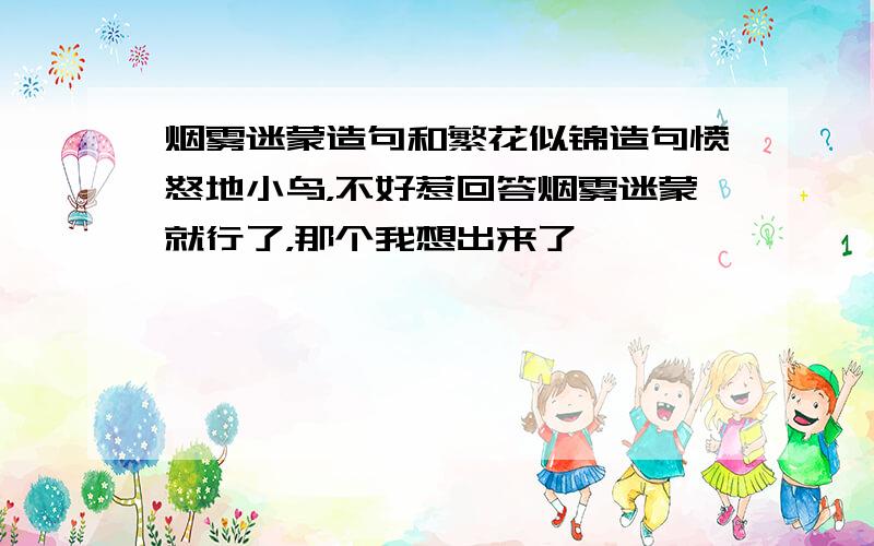 烟雾迷蒙造句和繁花似锦造句愤怒地小鸟，不好惹回答烟雾迷蒙就行了，那个我想出来了