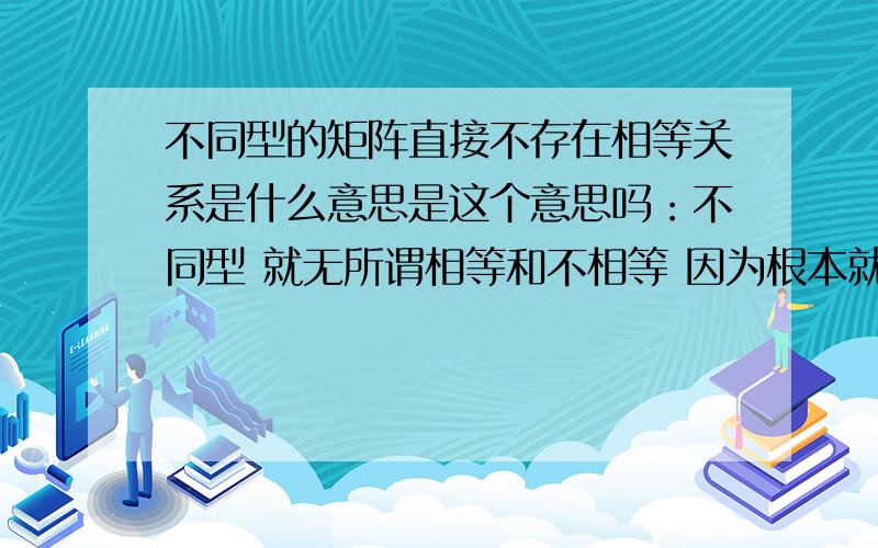 不同型的矩阵直接不存在相等关系是什么意思是这个意思吗：不同型 就无所谓相等和不相等 因为根本就不能比