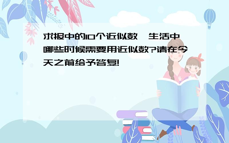 求报中的10个近似数,生活中哪些时候需要用近似数?请在今天之前给予答复!