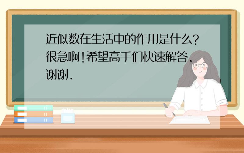 近似数在生活中的作用是什么?很急啊!希望高手们快速解答,谢谢.