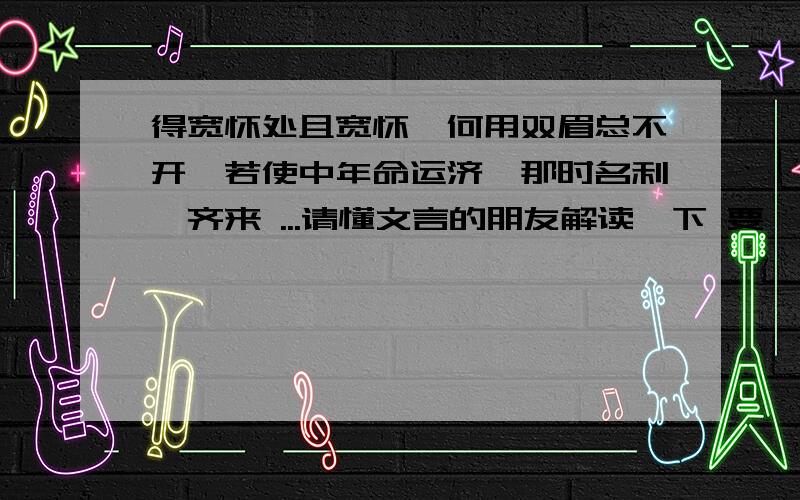 得宽怀处且宽怀,何用双眉总不开,若使中年命运济,那时名利一齐来 ...请懂文言的朋友解读一下 要一句话整体解读清楚 恰当!我个人理解的是：要心宽大度仁者天下 有个好的心态保持心情舒