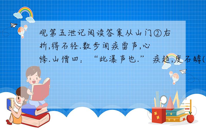 观第五泄记阅读答案从山门②右折,得石径.数步闻疾雷声,心悸.山僧曰：“此瀑声也.” 疾趋,度石罅(13),瀑见.石青削③,不容寸肤④,三面皆郛⑤立.瀑行青壁间,撼山掉谷,喷雪直下,怒石横激⑥如