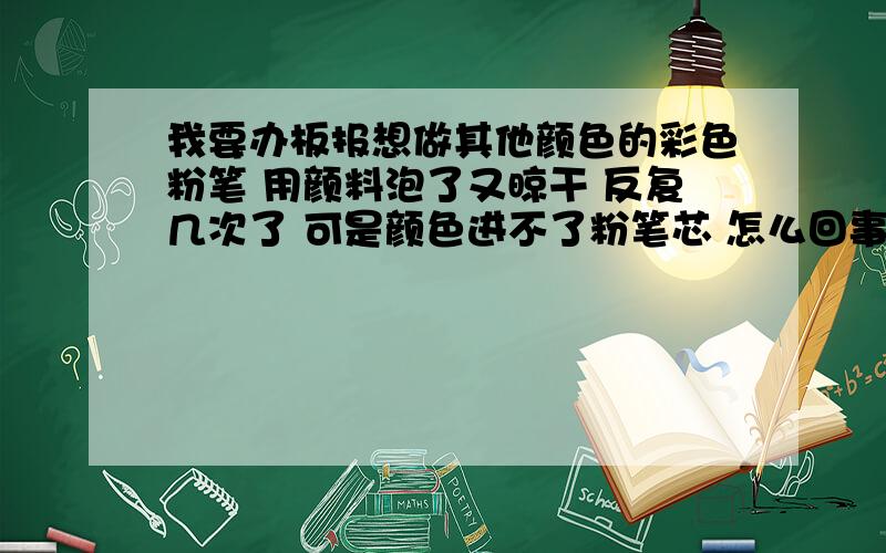 我要办板报想做其他颜色的彩色粉笔 用颜料泡了又晾干 反复几次了 可是颜色进不了粉笔芯 怎么回事 有没有亲自试验过成功的?拜托了···