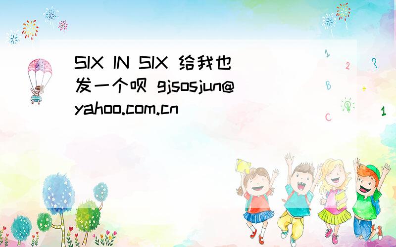 SIX IN SIX 给我也发一个呗 gjsosjun@yahoo.com.cn