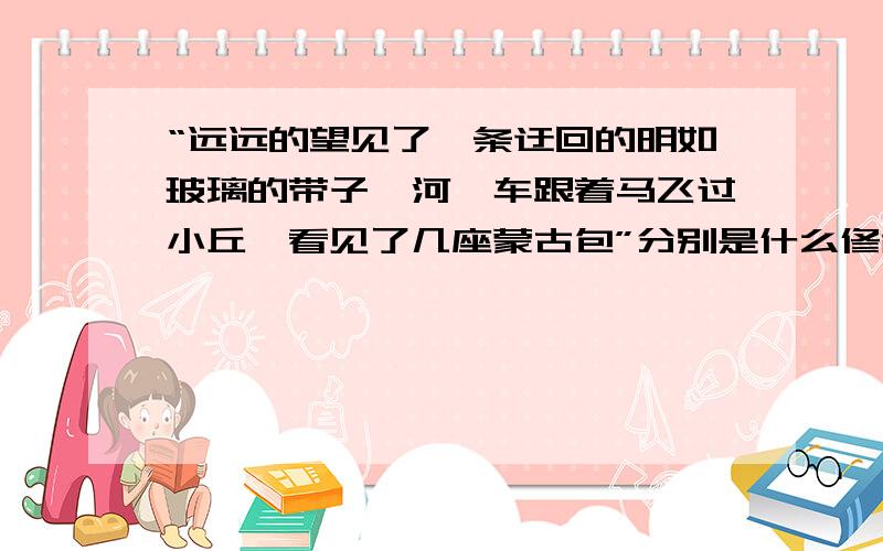 “远远的望见了一条迂回的明如玻璃的带子—河,车跟着马飞过小丘,看见了几座蒙古包”分别是什么修辞手法