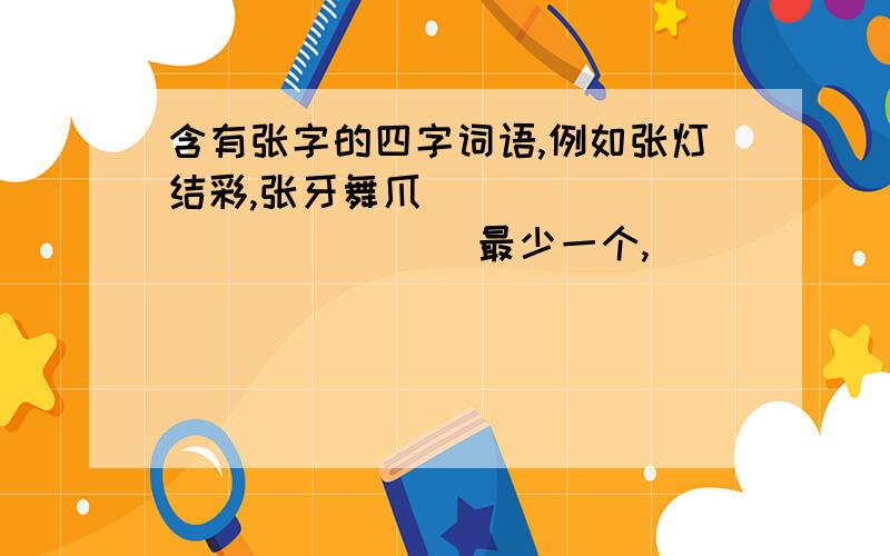 含有张字的四字词语,例如张灯结彩,张牙舞爪`````````````` 最少一个,