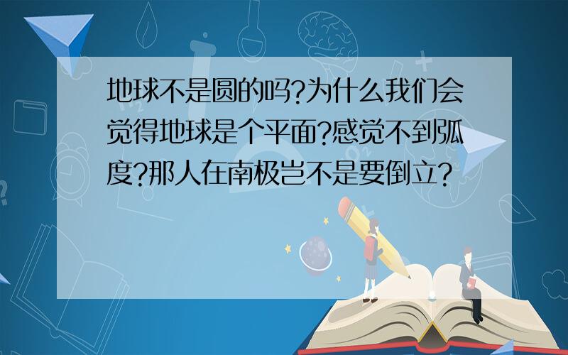 地球不是圆的吗?为什么我们会觉得地球是个平面?感觉不到弧度?那人在南极岂不是要倒立?