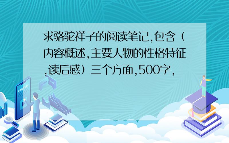 求骆驼祥子的阅读笔记,包含（内容概述,主要人物的性格特征,读后感）三个方面,500字,