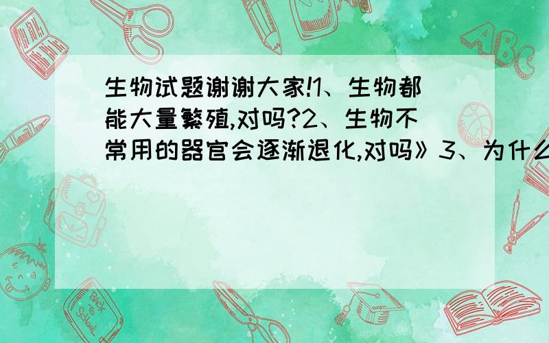 生物试题谢谢大家!1、生物都能大量繁殖,对吗?2、生物不常用的器官会逐渐退化,对吗》3、为什么墨西哥湾石油泄漏会造成动物死亡?