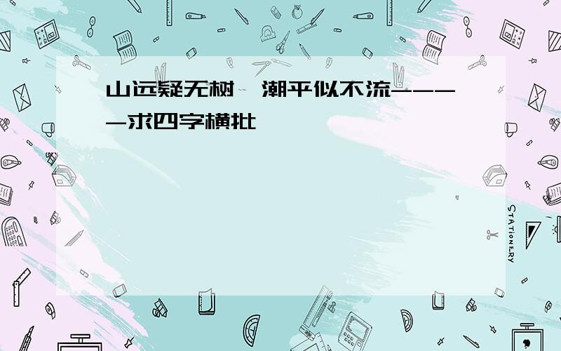 山远疑无树,潮平似不流----求四字横批