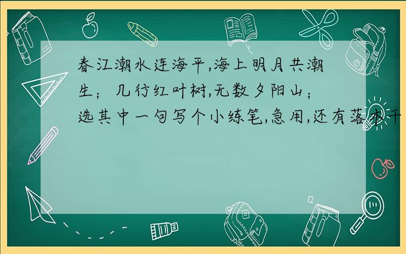 春江潮水连海平,海上明月共潮生；几行红叶树,无数夕阳山；选其中一句写个小练笔,急用,还有落木千山天远大,澄江一道月分明；浮天水送无穷树,带雨云埋一半山；这些赶紧的,就100字左右