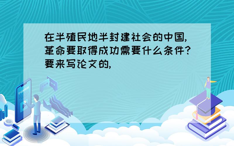 在半殖民地半封建社会的中国,革命要取得成功需要什么条件?要来写论文的,