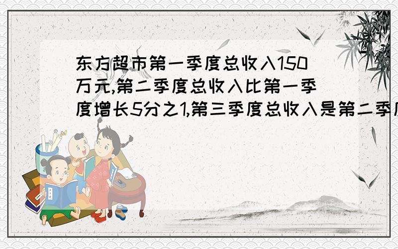 东方超市第一季度总收入150万元,第二季度总收入比第一季度增长5分之1,第三季度总收入是第二季度的9分之8.三个季度共收入多少元?