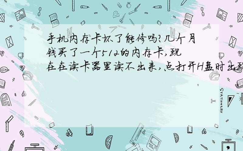 手机内存卡坏了能修吗?几个月钱买了一个512的内存卡,现在在读卡器里读不出来,点打开H盘时出现请插入驱动器H,想格式化也格不了,我想请问一下这卡还能修吗?要怎么样才可以用!