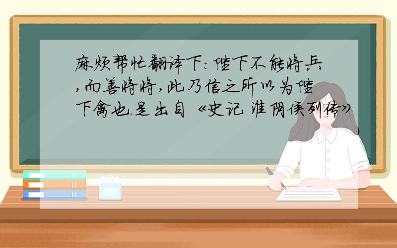 麻烦帮忙翻译下：陛下不能将兵,而善将将,此乃信之所以为陛下禽也.是出自《史记 淮阴侯列传》