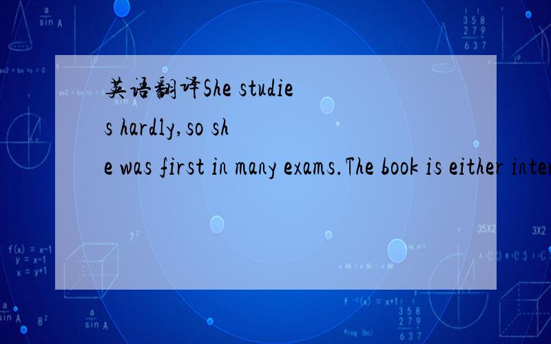 英语翻译She studies hardly,so she was first in many exams.The book is either interesting or can let me learn English.She neither go out nor read books.I not only won't eat lunch,but eat dinner as well.