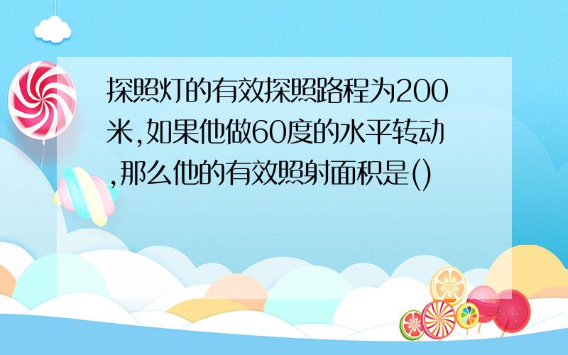 探照灯的有效探照路程为200米,如果他做60度的水平转动,那么他的有效照射面积是()