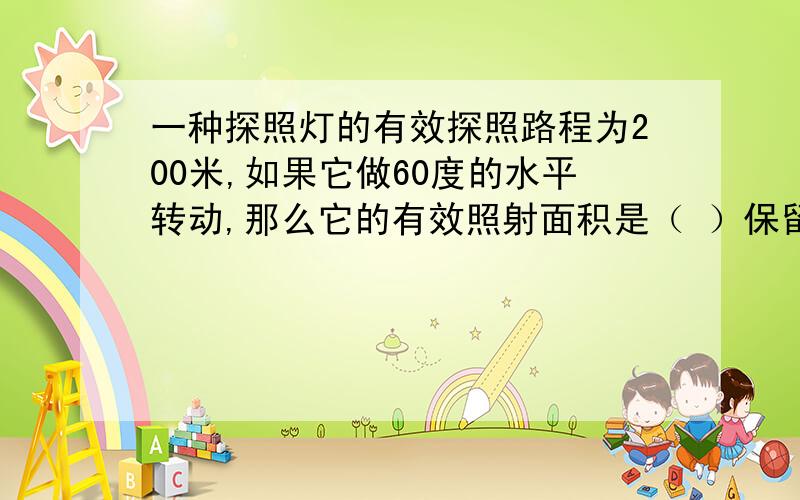 一种探照灯的有效探照路程为200米,如果它做60度的水平转动,那么它的有效照射面积是（ ）保留pai