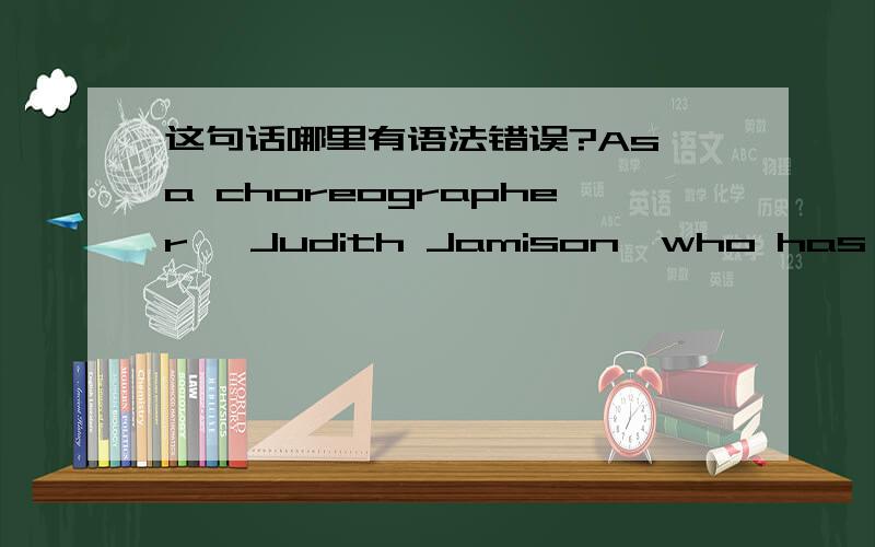 这句话哪里有语法错误?As a choreographer ,Judith Jamison,who has enriched the world of dance by works whose inspirations are African American culture.能讲清楚我一定第一时间给分!