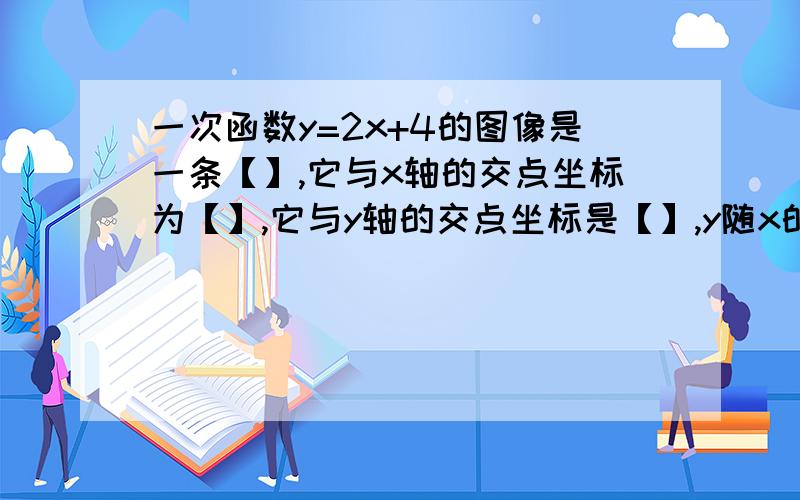 一次函数y=2x+4的图像是一条【】,它与x轴的交点坐标为【】,它与y轴的交点坐标是【】,y随x的增大而【】