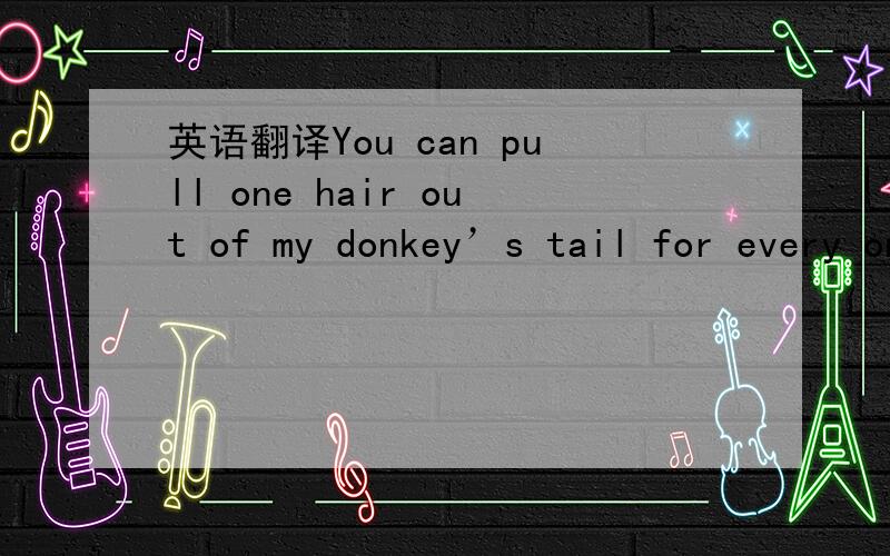 英语翻译You can pull one hair out of my donkey’s tail for every one I pull out your beard.If the hairs on my donkey’s tail do not come to an end at exactly the same time as the hairs in your beard,I will admit that I was wrong.求翻译为英