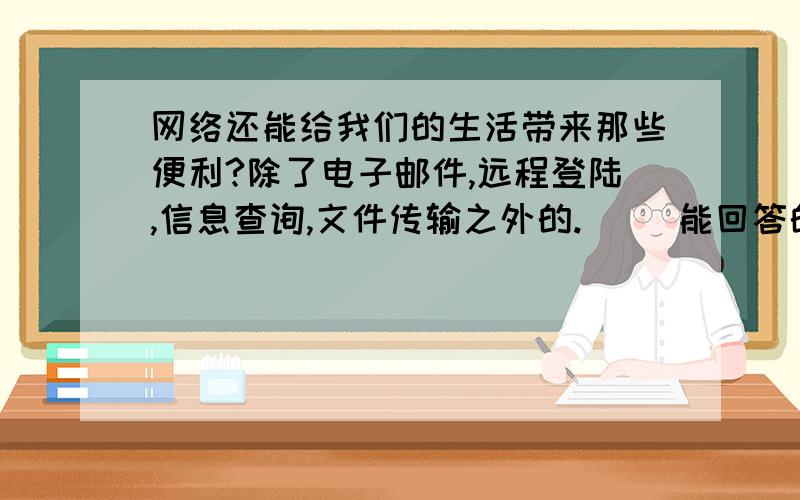 网络还能给我们的生活带来那些便利?除了电子邮件,远程登陆,信息查询,文件传输之外的.     能回答的谢谢你们了.