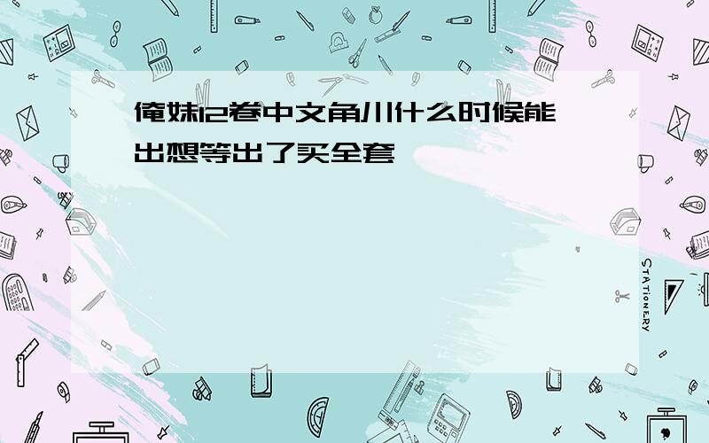 俺妹12卷中文角川什么时候能出想等出了买全套