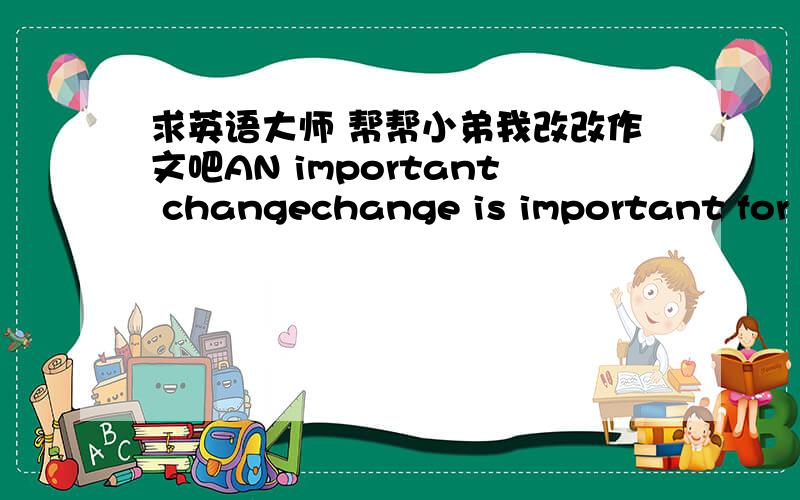 求英语大师 帮帮小弟我改改作文吧AN important changechange is important for us,I has an important change in three years, I choosed to playing the piano , I wished to become a musician  but my home was poor. IT couldn't let me to afford p