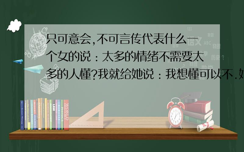 只可意会,不可言传代表什么一个女的说：太多的情绪不需要太多的人懂?我就给她说：我想懂可以不.她说：只可意会,不可言传.这代表什么