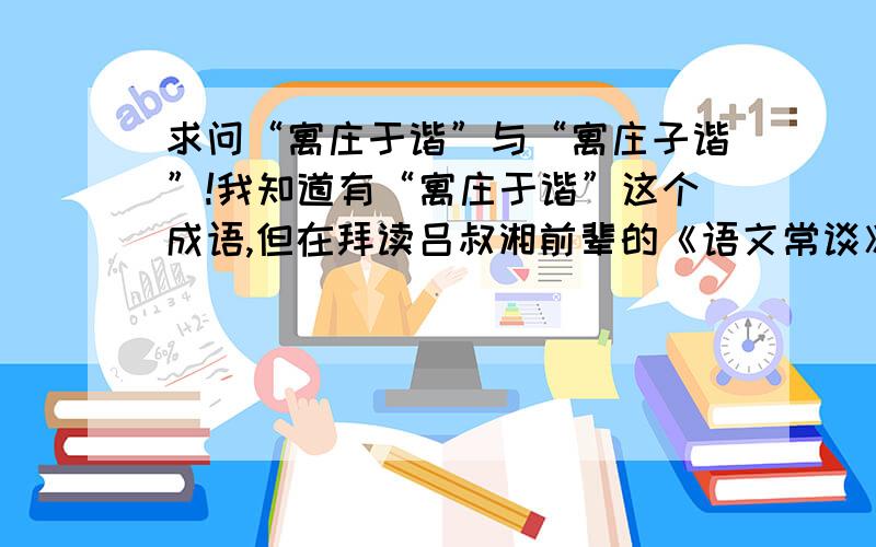 求问“寓庄于谐”与“寓庄子谐”!我知道有“寓庄于谐”这个成语,但在拜读吕叔湘前辈的《语文常谈》后,发现文中有一词是“寓庄子谐”,不知是否有这样一个词,还是书中印刷错误?求语言