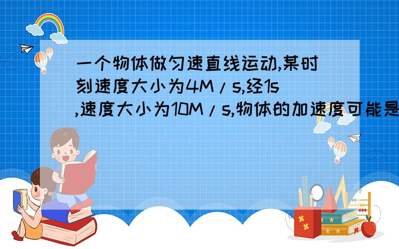 一个物体做匀速直线运动,某时刻速度大小为4M/s,经1s,速度大小为10M/s,物体的加速度可能是多少?