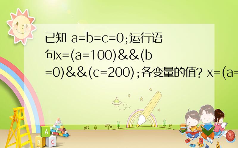 已知 a=b=c=0;运行语句x=(a=100)&&(b=0)&&(c=200);各变量的值? x=(a=100)&&(b=0)&&(c=200); 是啥意思