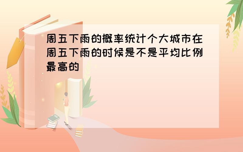 周五下雨的概率统计个大城市在周五下雨的时候是不是平均比例最高的