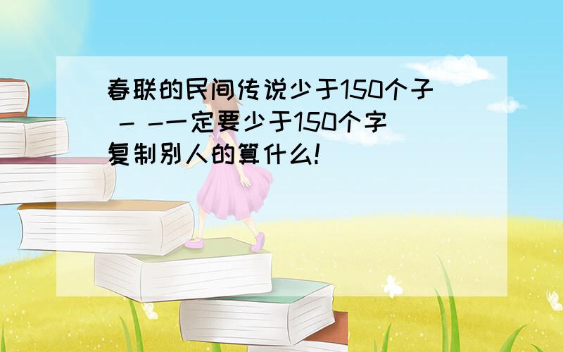 春联的民间传说少于150个子 - -一定要少于150个字复制别人的算什么!